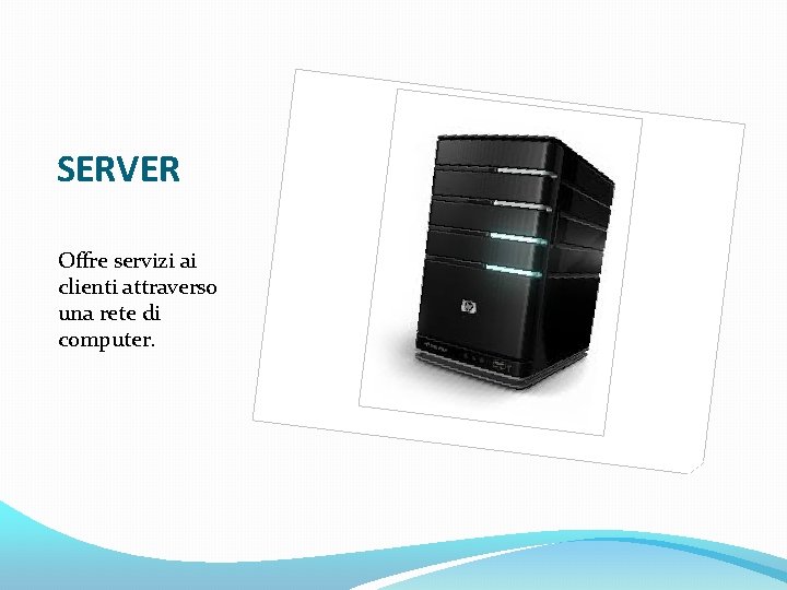SERVER Offre servizi ai clienti attraverso una rete di computer. 