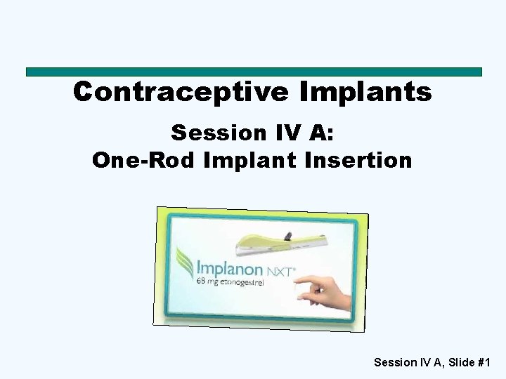 Contraceptive Implants Session IV A: One-Rod Implant Insertion Session IV A, Slide #1 