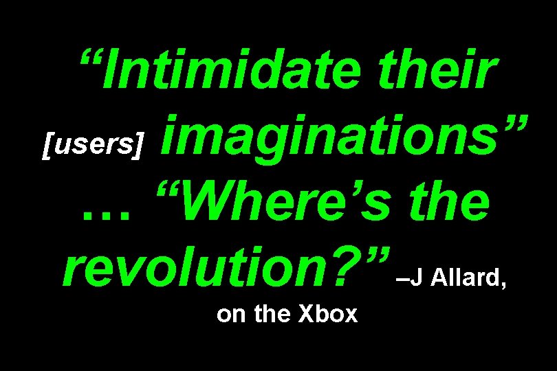 “Intimidate their [users] imaginations” … “Where’s the revolution? ” –J Allard, on the Xbox