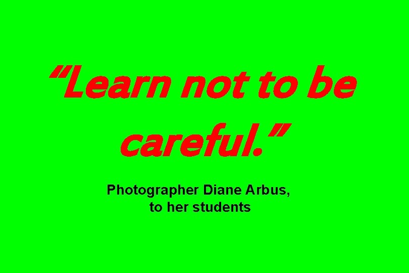 “Learn not to be careful. ” Photographer Diane Arbus, to her students 