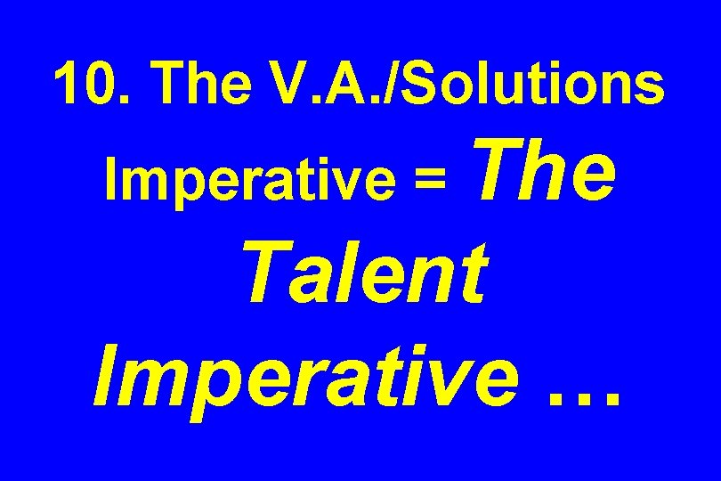 10. The V. A. /Solutions Imperative = The Talent Imperative … 