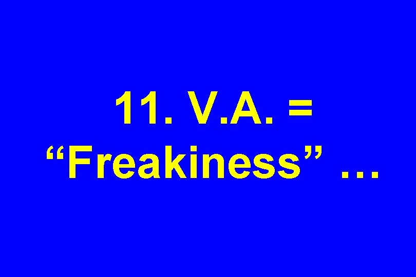 11. V. A. = “Freakiness” … 