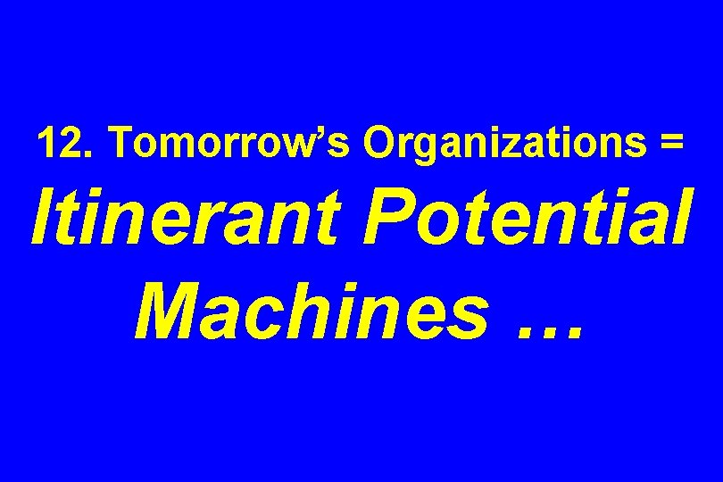 12. Tomorrow’s Organizations = Itinerant Potential Machines … 