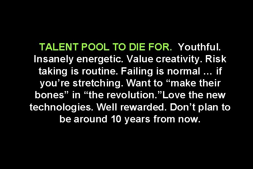 TALENT POOL TO DIE FOR. Youthful. Insanely energetic. Value creativity. Risk taking is routine.