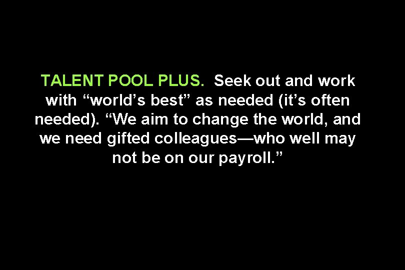 TALENT POOL PLUS. Seek out and work with “world’s best” as needed (it’s often
