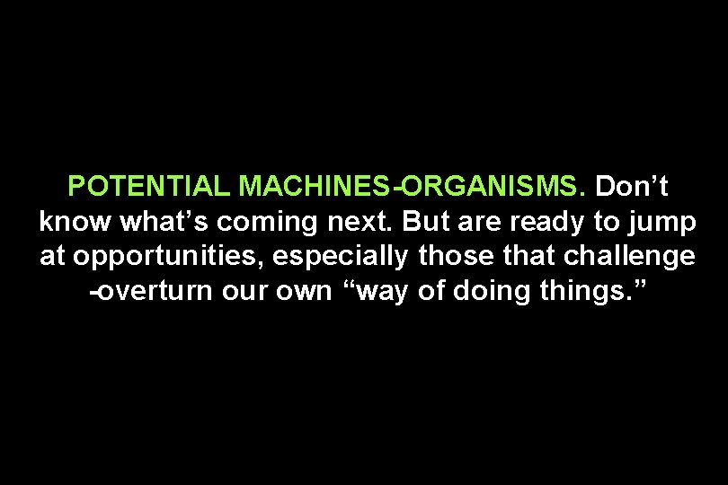 POTENTIAL MACHINES-ORGANISMS. Don’t know what’s coming next. But are ready to jump at opportunities,