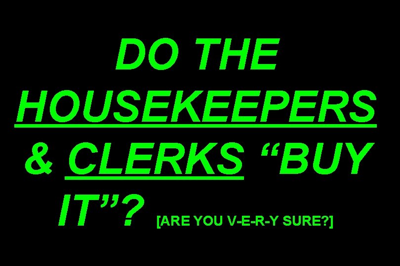 DO THE HOUSEKEEPERS & CLERKS “BUY IT”? [ARE YOU V-E-R-Y SURE? ] 