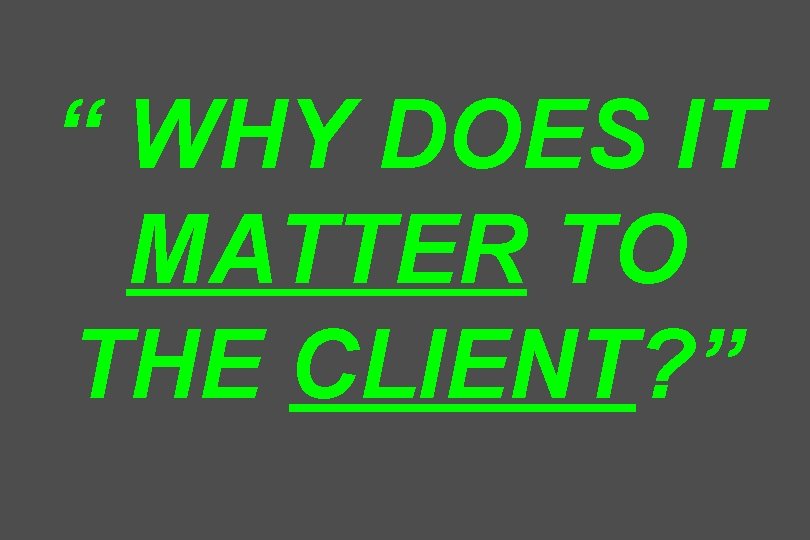 “ WHY DOES IT MATTER TO THE CLIENT? ” 