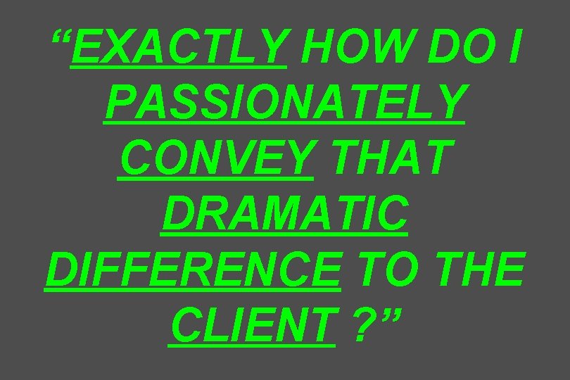 “EXACTLY HOW DO I PASSIONATELY CONVEY THAT DRAMATIC DIFFERENCE TO THE CLIENT ? ”