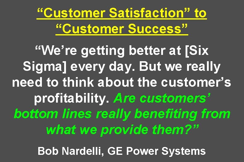 “Customer Satisfaction” to “Customer Success” “We’re getting better at [Six Sigma] every day. But