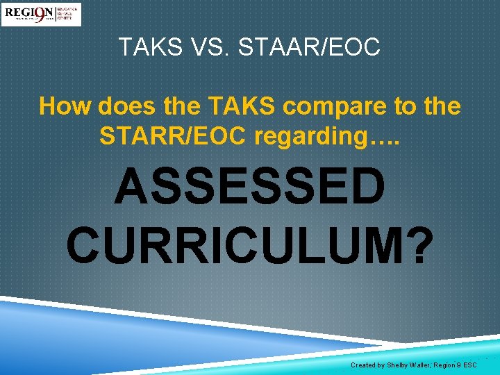 TAKS VS. STAAR/EOC How does the TAKS compare to the STARR/EOC regarding…. ASSESSED CURRICULUM?