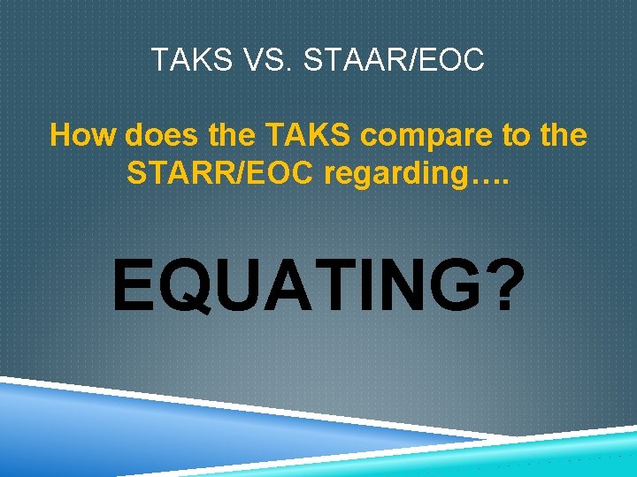 TAKS VS. STAAR/EOC How does the TAKS compare to the STARR/EOC regarding…. EQUATING? 