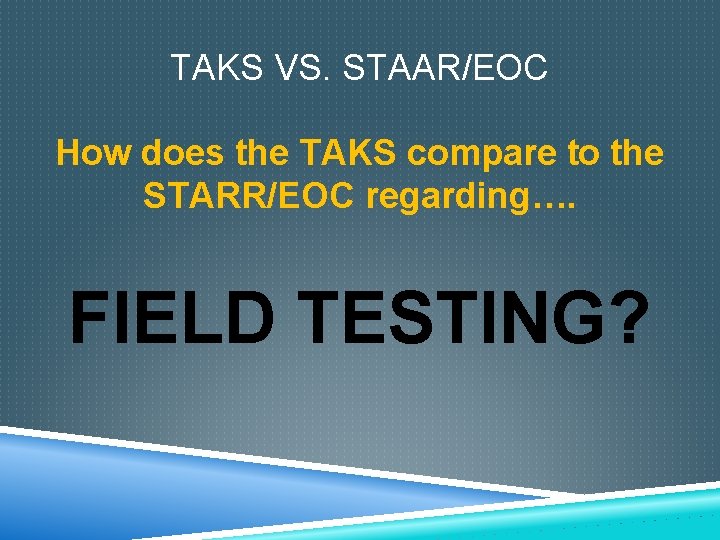 TAKS VS. STAAR/EOC How does the TAKS compare to the STARR/EOC regarding…. FIELD TESTING?