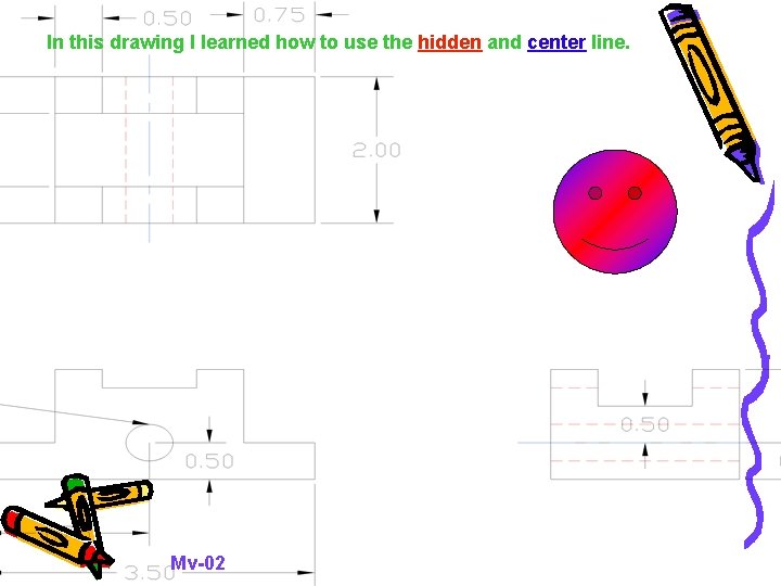 In this drawing I learned how to use the hidden and center line. Mv-02