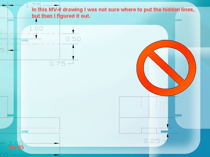 In this MV-0 drawing I was not sure where to put the hidden lines,
