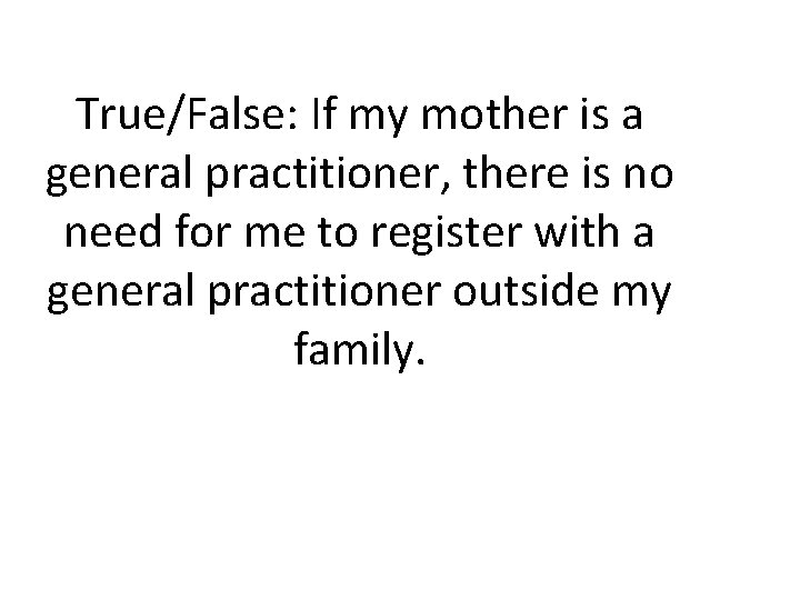 True/False: If my mother is a general practitioner, there is no need for me