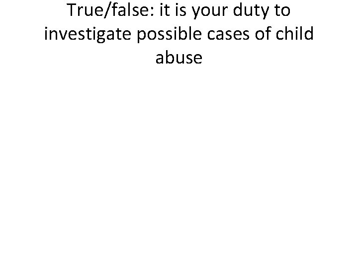 True/false: it is your duty to investigate possible cases of child abuse 