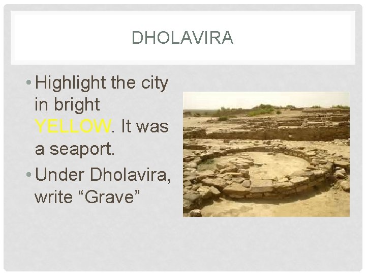 DHOLAVIRA • Highlight the city in bright YELLOW. It was a seaport. • Under