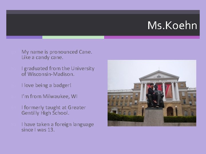 Ms. Koehn My name is pronounced Cane. Like a candy cane. I graduated from