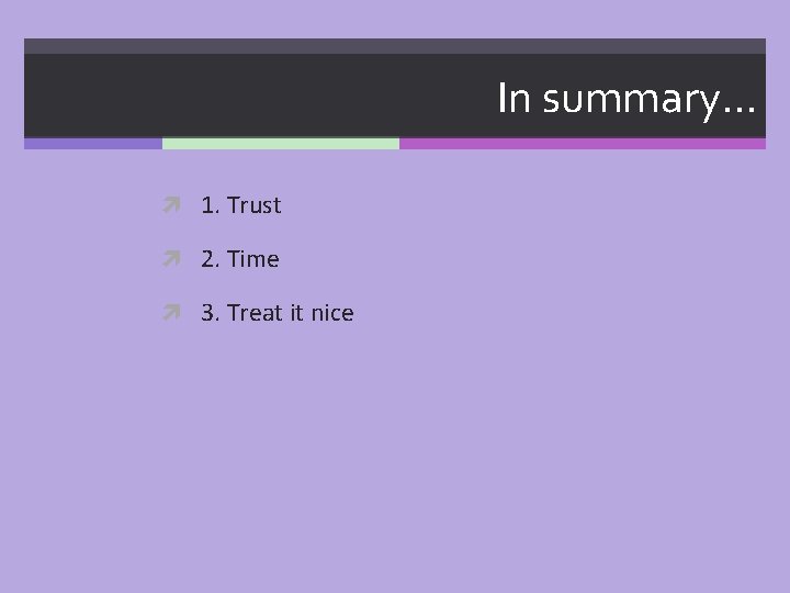 In summary… 1. Trust 2. Time 3. Treat it nice 
