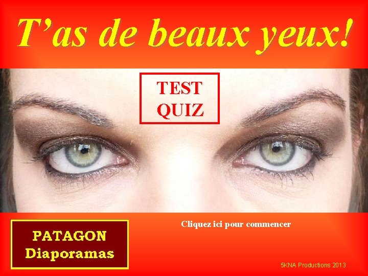 T’as de beaux yeux! TEST QUIZ Cliquez ici pour commencer 5 KNA Productions 2013