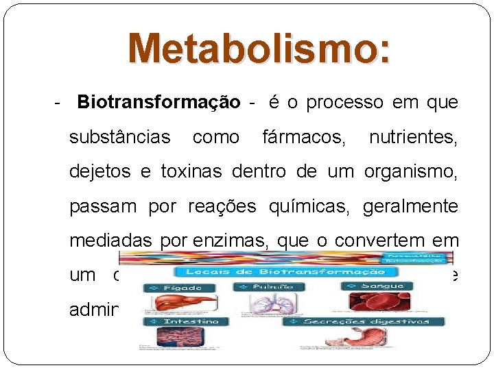 Metabolismo: - Biotransformação - é o processo em que substâncias como fármacos, nutrientes, dejetos