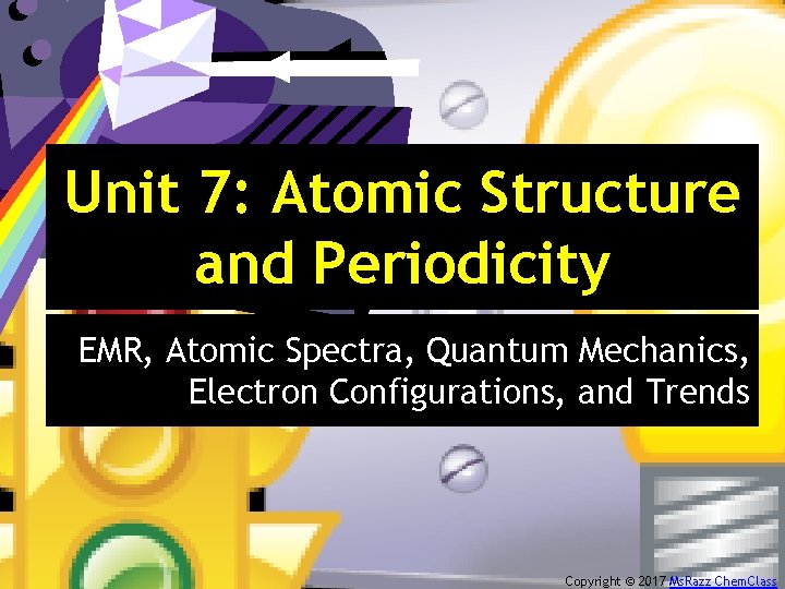 Unit 7: Atomic Structure and Periodicity EMR, Atomic Spectra, Quantum Mechanics, Electron Configurations, and