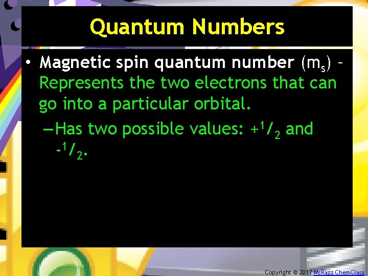 Quantum Numbers • Magnetic spin quantum number (ms) – Represents the two electrons that