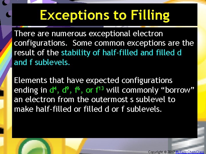 Exceptions to Filling There are numerous exceptional electron configurations. Some common exceptions are the
