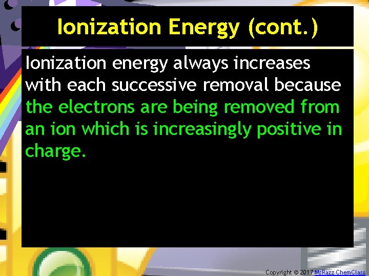Ionization Energy (cont. ) Ionization energy always increases with each successive removal because the