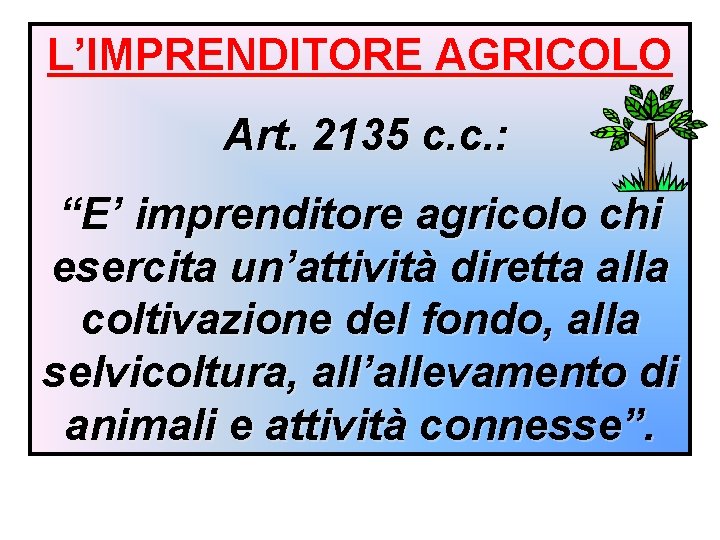 L’IMPRENDITORE AGRICOLO Art. 2135 c. c. : “E’ imprenditore agricolo chi esercita un’attività diretta