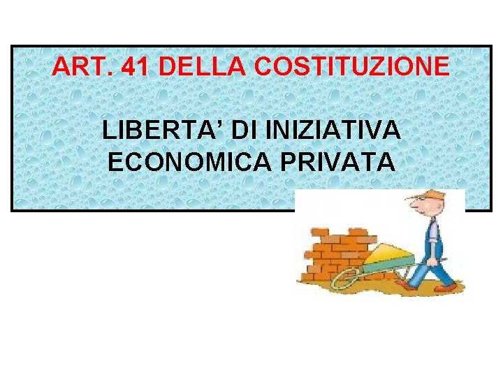 ART. 41 DELLA COSTITUZIONE LIBERTA’ DI INIZIATIVA ECONOMICA PRIVATA 