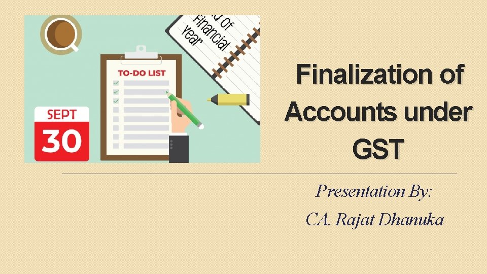 Finalization of Accounts under GST Presentation By: CA. Rajat Dhanuka 