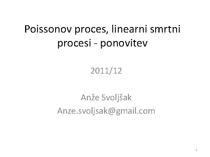 Poissonov proces, linearni smrtni procesi - ponovitev 2011/12 Anže Svoljšak Anze. svoljsak@gmail. com 1