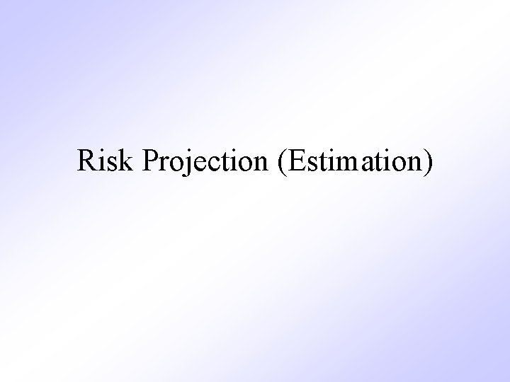 Risk Projection (Estimation) Risk Projection (Estimation)