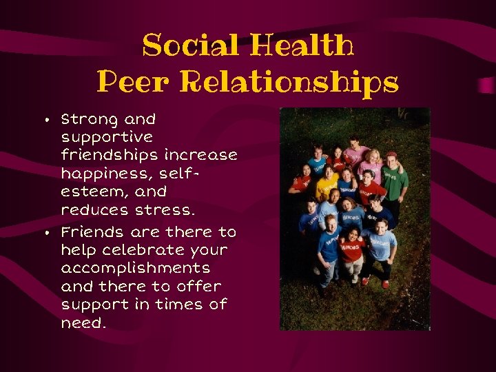 Social Health Peer Relationships • Strong and supportive friendships increase happiness, selfesteem, and reduces