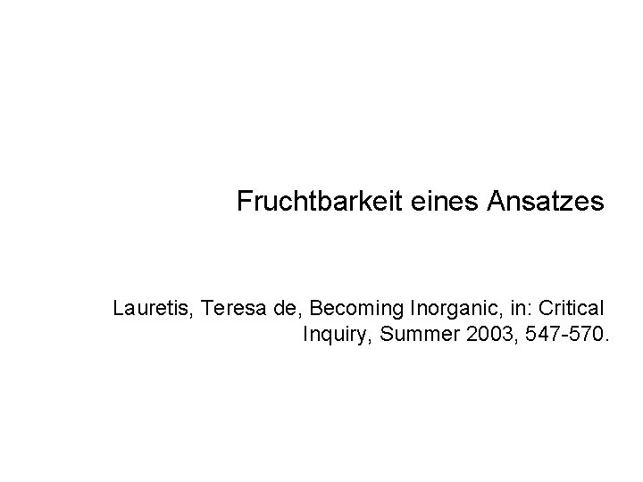 Fruchtbarkeit eines Ansatzes Lauretis, Teresa de, Becoming Inorganic, in: Critical Inquiry, Summer 2003, 547