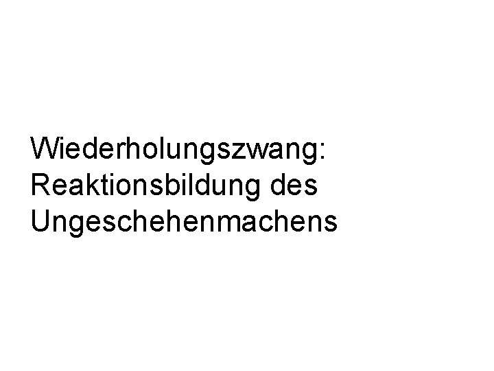 Wiederholungszwang: Reaktionsbildung des Ungeschehenmachens 