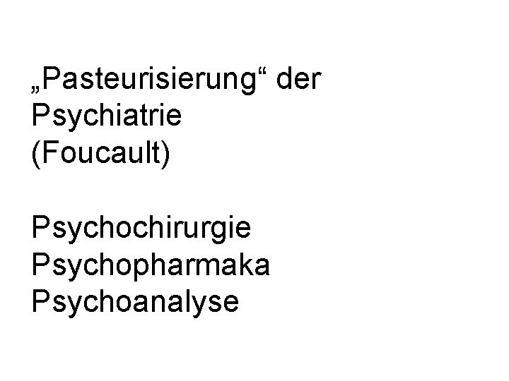 „Pasteurisierung“ der Psychiatrie (Foucault) Psychochirurgie Psychopharmaka Psychoanalyse 