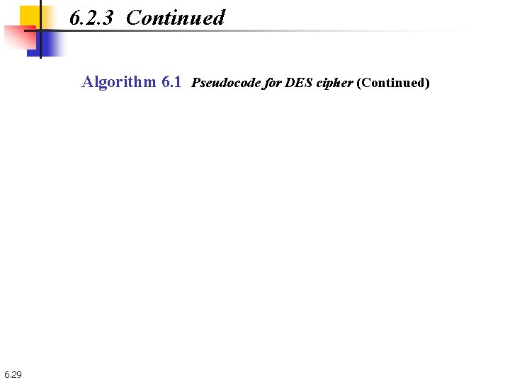 6. 2. 3 Continued Algorithm 6. 1 Pseudocode for DES cipher (Continued) 6. 29 6. 2. 3 Continued Algorithm 6. 1 Pseudocode for DES cipher (Continued) 6. 29