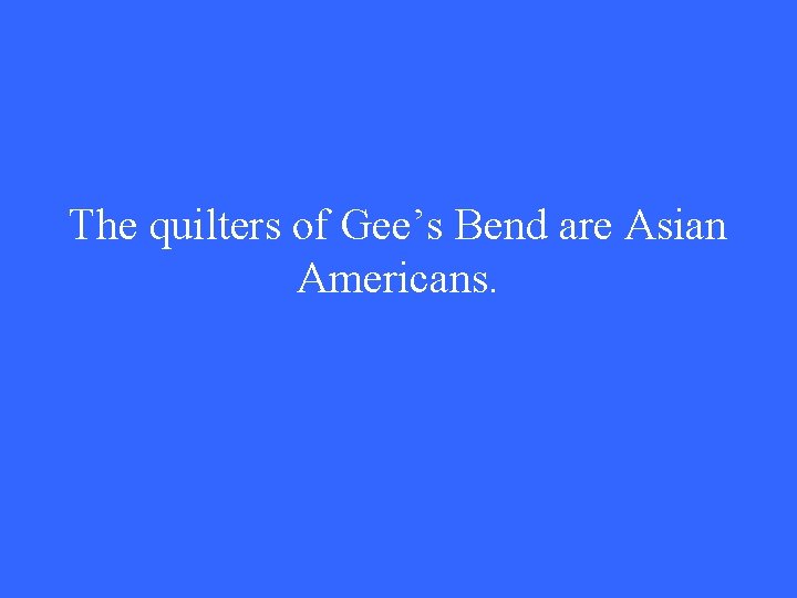 The quilters of Gee’s Bend are Asian Americans. 