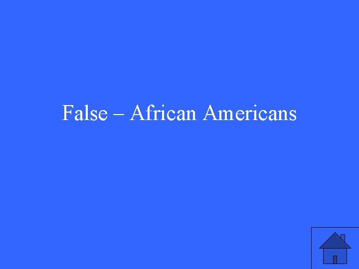 False – African Americans 