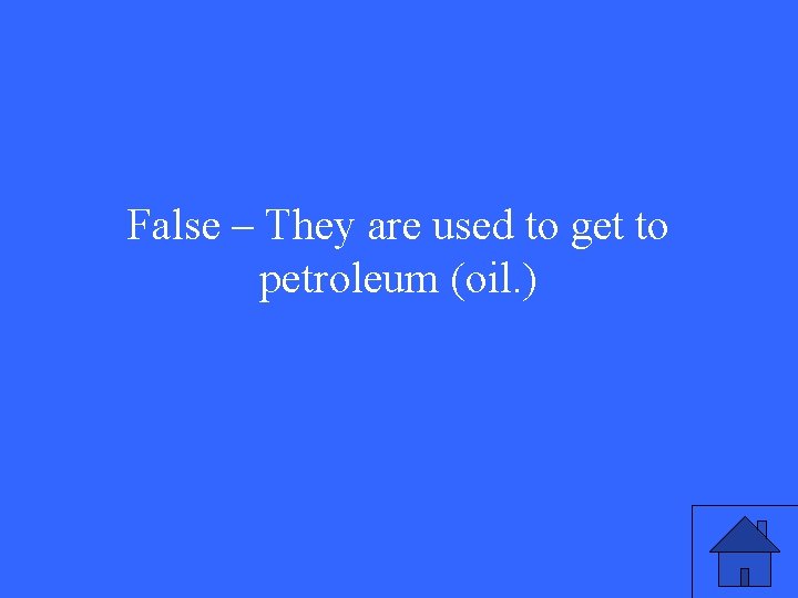 False – They are used to get to petroleum (oil. ) 