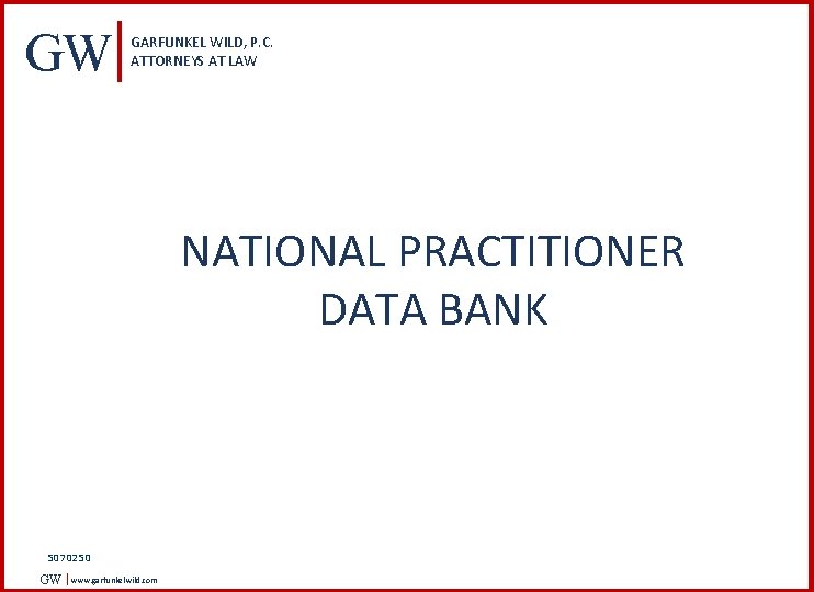 GW GARFUNKEL WILD, P. C. ATTORNEYS AT LAW NATIONAL PRACTITIONER DATA BANK 5070250 GW