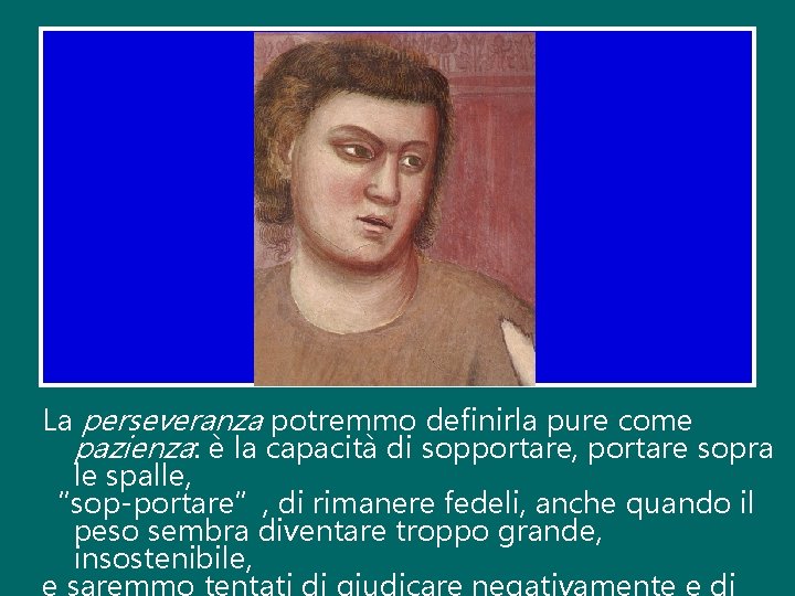 La perseveranza potremmo definirla pure come pazienza: è la capacità di sopportare, portare sopra