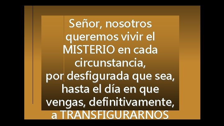 Señor, nosotros queremos vivir el MISTERIO en cada circunstancia, por desfigurada que sea, hasta