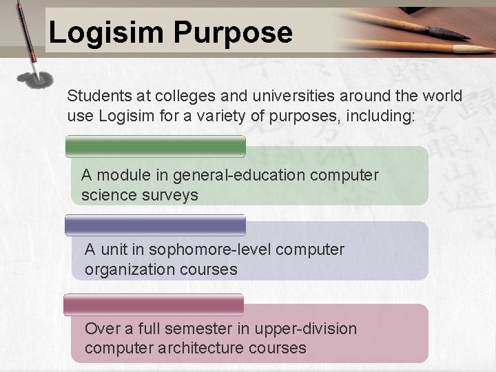 Logisim Purpose Students at colleges and universities around the world use Logisim for a