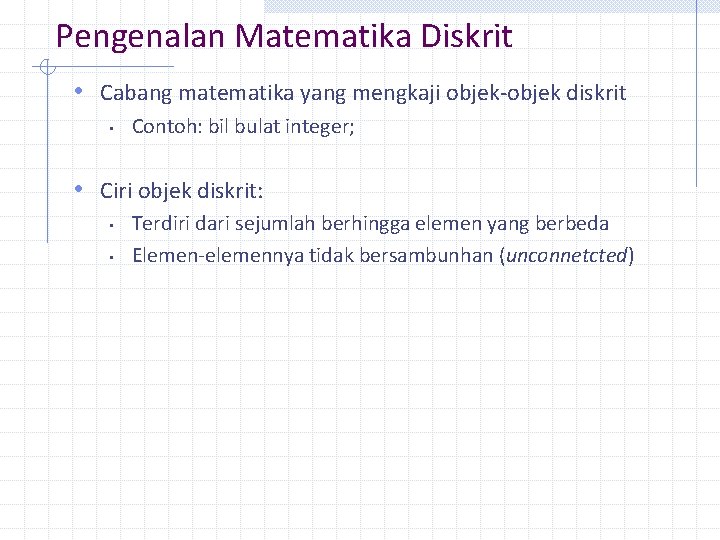 Pengenalan Matematika Diskrit • Cabang matematika yang mengkaji objek-objek diskrit • Contoh: bil bulat