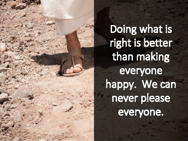Doing what is right is better than making everyone happy. We can never please