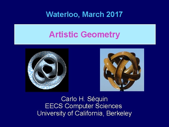 Waterloo, March 2017 Artistic Geometry Carlo H. Séquin EECS Computer Sciences University of California,